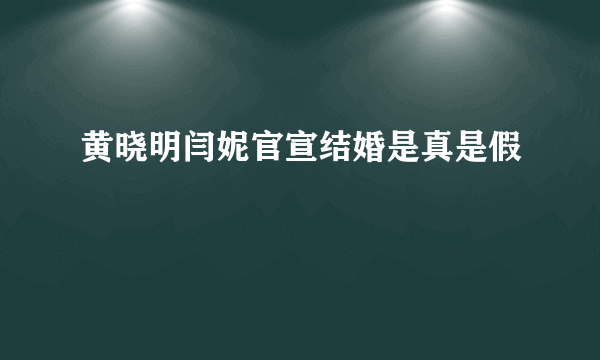 黄晓明闫妮官宣结婚是真是假