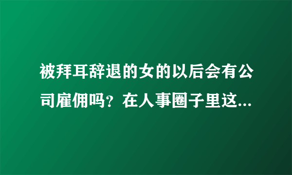 被拜耳辞退的女的以后会有公司雇佣吗？在人事圈子里这样的人会不会封杀？