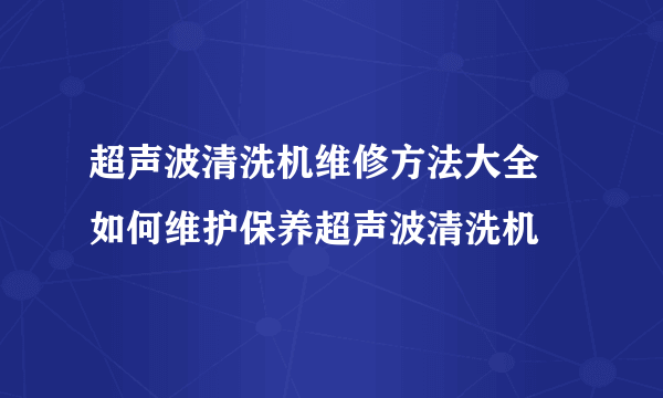 超声波清洗机维修方法大全 如何维护保养超声波清洗机