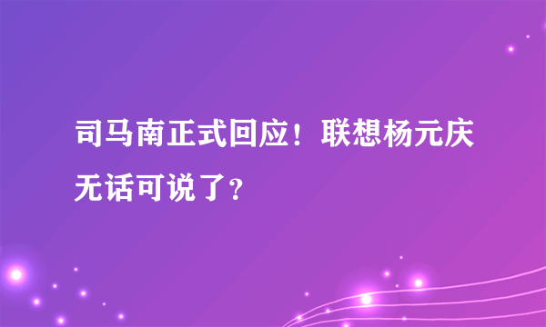 司马南正式回应！联想杨元庆无话可说了？