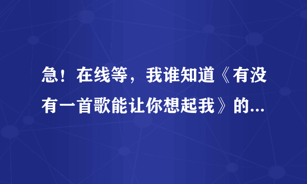 急！在线等，我谁知道《有没有一首歌能让你想起我》的歌词。有追加分