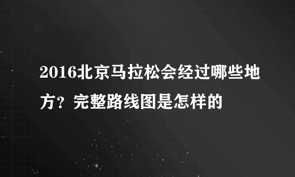 2016北京马拉松会经过哪些地方？完整路线图是怎样的