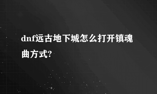 dnf远古地下城怎么打开镇魂曲方式?