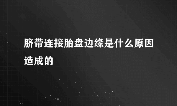 脐带连接胎盘边缘是什么原因造成的