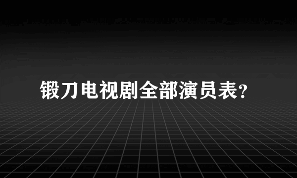 锻刀电视剧全部演员表？