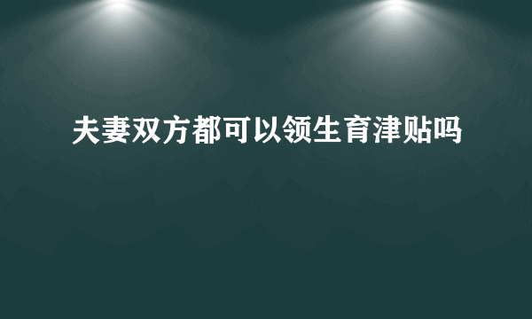 夫妻双方都可以领生育津贴吗