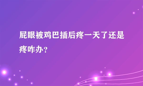 屁眼被鸡巴插后疼一天了还是疼咋办？