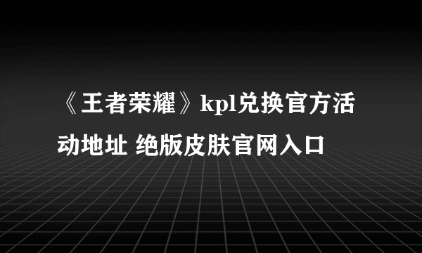 《王者荣耀》kpl兑换官方活动地址 绝版皮肤官网入口