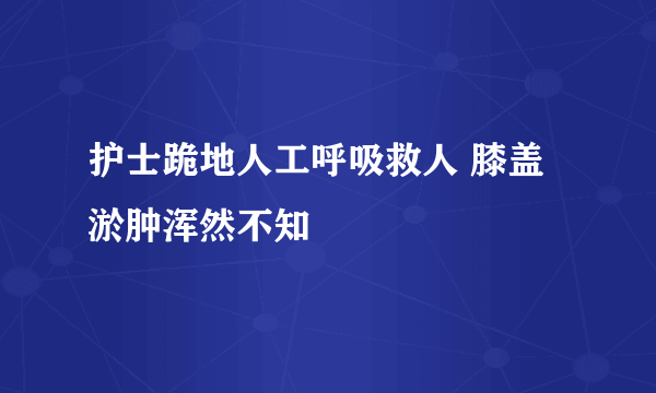 护士跪地人工呼吸救人 膝盖淤肿浑然不知