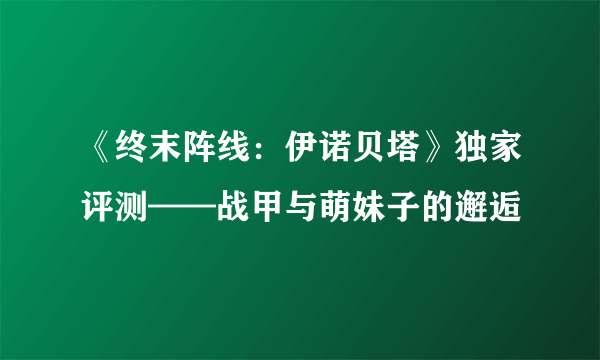 《终末阵线：伊诺贝塔》独家评测——战甲与萌妹子的邂逅