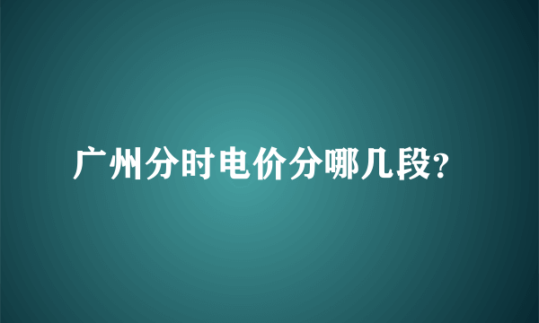 广州分时电价分哪几段？