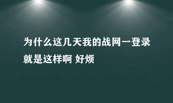 为什么这几天我的战网一登录就是这样啊 好烦