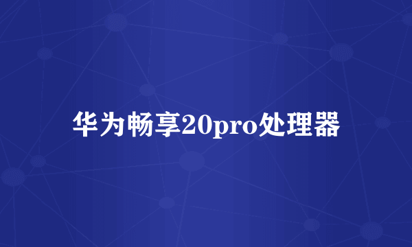 华为畅享20pro处理器