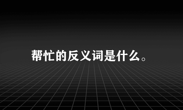 帮忙的反义词是什么。