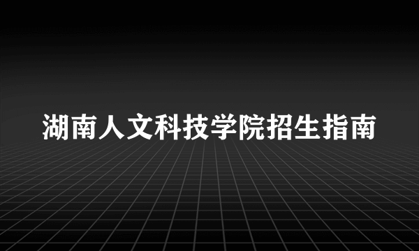 湖南人文科技学院招生指南