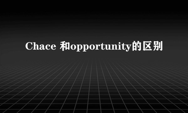 Chace 和opportunity的区别