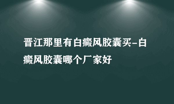 晋江那里有白癜风胶囊买-白癜风胶囊哪个厂家好