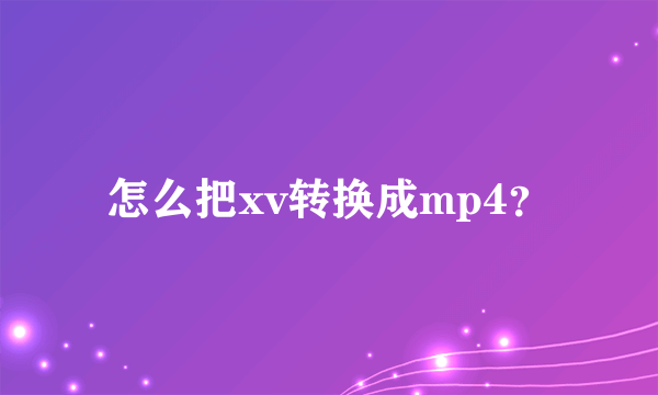 怎么把xv转换成mp4？