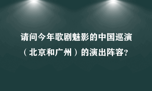 请问今年歌剧魅影的中国巡演（北京和广州）的演出阵容？