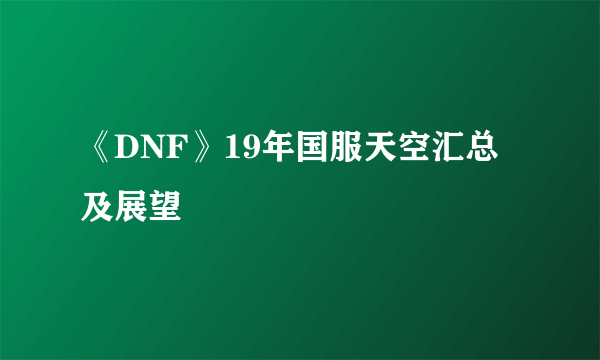 《DNF》19年国服天空汇总及展望