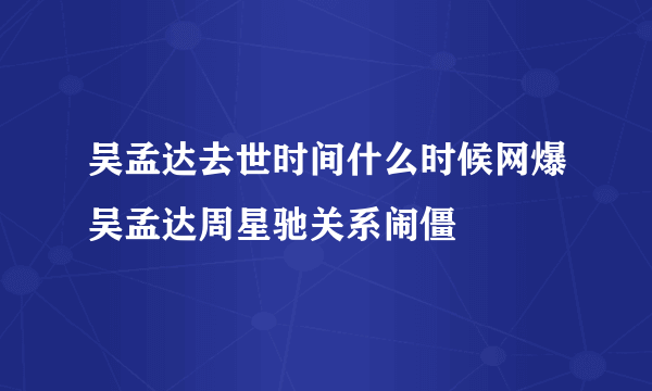 吴孟达去世时间什么时候网爆吴孟达周星驰关系闹僵