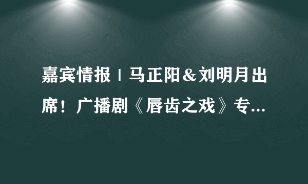 嘉宾情报｜马正阳＆刘明月出席！广播剧《唇齿之戏》专场见面会确定！