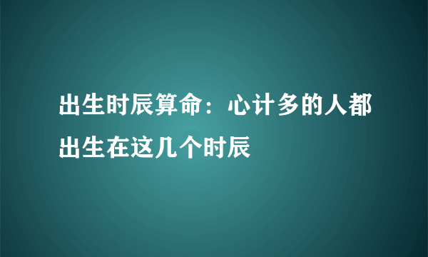 出生时辰算命：心计多的人都出生在这几个时辰