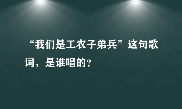 “我们是工农子弟兵”这句歌词，是谁唱的？