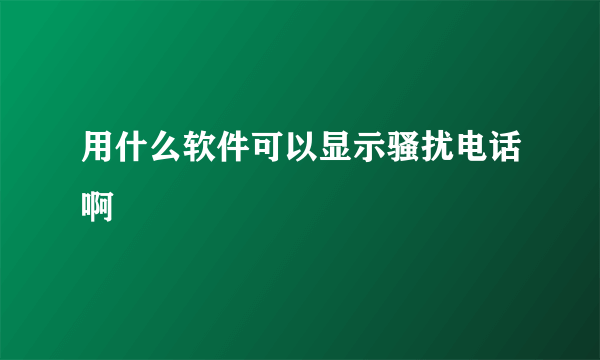 用什么软件可以显示骚扰电话啊