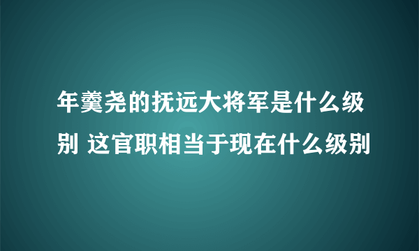 年羹尧的抚远大将军是什么级别 这官职相当于现在什么级别