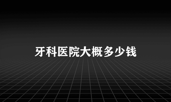 牙科医院大概多少钱