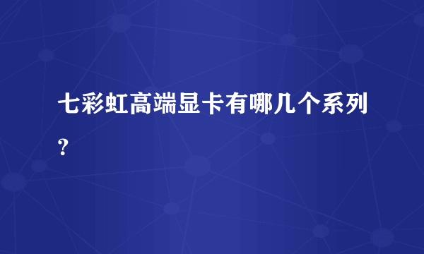 七彩虹高端显卡有哪几个系列？