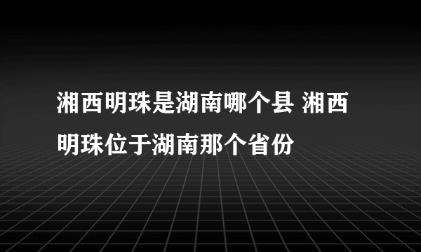 湘西明珠是湖南哪个县 湘西明珠位于湖南那个省份