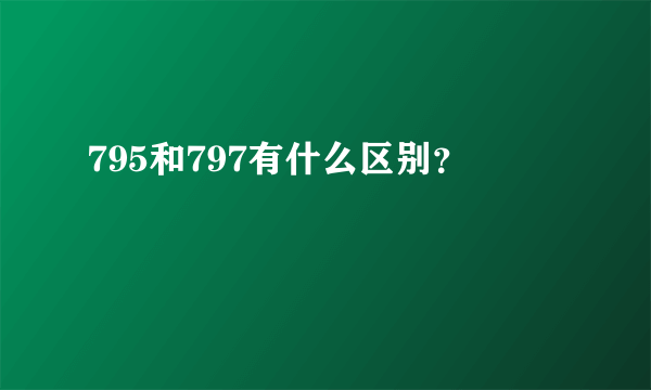 795和797有什么区别？