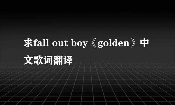 求fall out boy《golden》中文歌词翻译