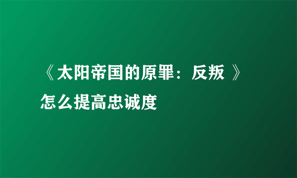 《太阳帝国的原罪：反叛 》怎么提高忠诚度