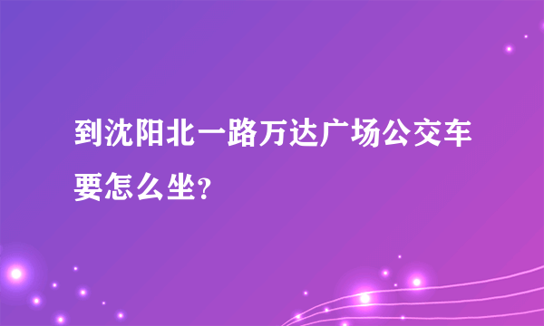 到沈阳北一路万达广场公交车要怎么坐？