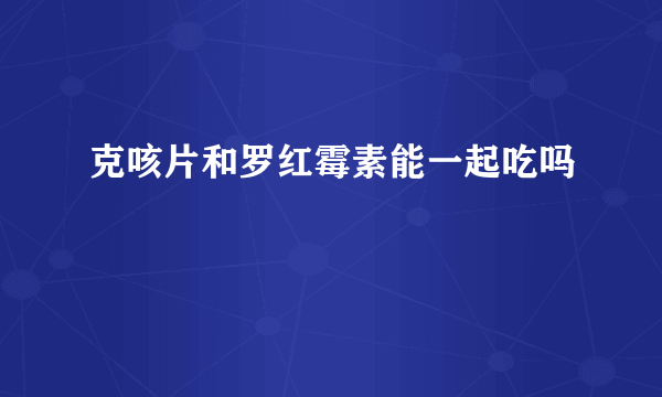 克咳片和罗红霉素能一起吃吗