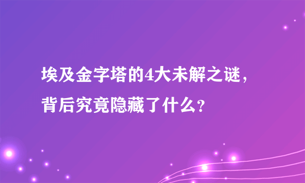 埃及金字塔的4大未解之谜，背后究竟隐藏了什么？