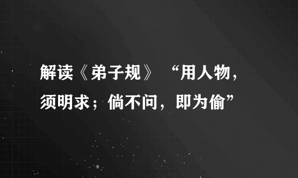 解读《弟子规》 “用人物，须明求；倘不问，即为偷”