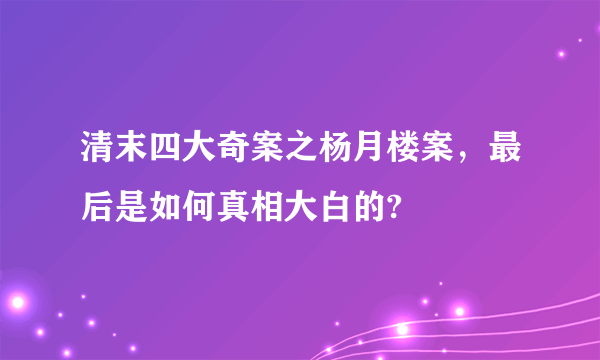 清末四大奇案之杨月楼案，最后是如何真相大白的?