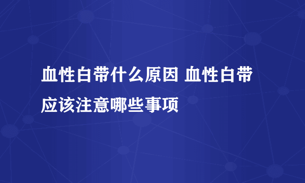 血性白带什么原因 血性白带应该注意哪些事项