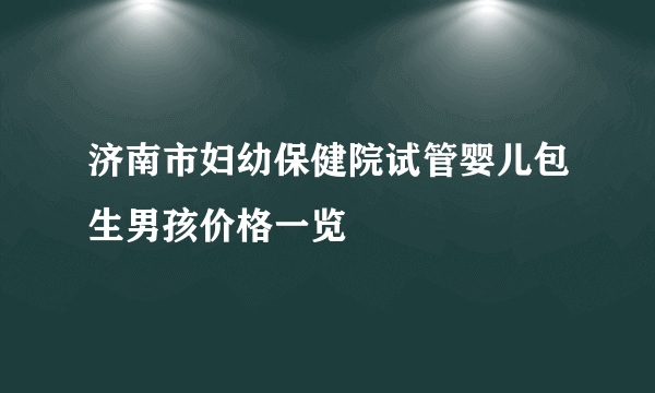 济南市妇幼保健院试管婴儿包生男孩价格一览