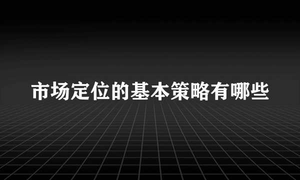 市场定位的基本策略有哪些