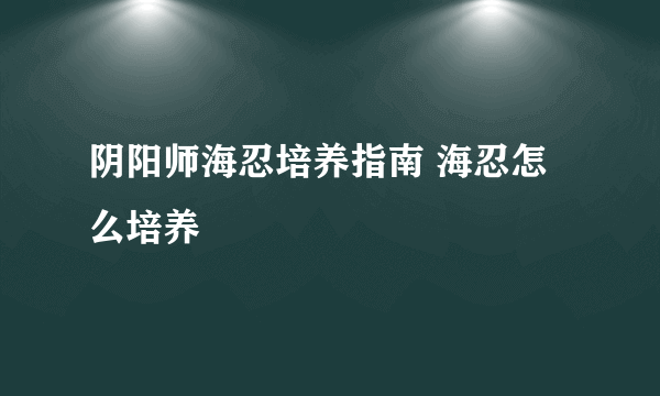 阴阳师海忍培养指南 海忍怎么培养