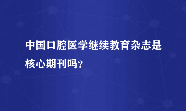 中国口腔医学继续教育杂志是核心期刊吗？