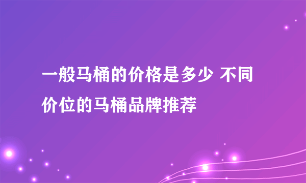 一般马桶的价格是多少 不同价位的马桶品牌推荐