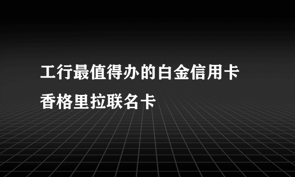 工行最值得办的白金信用卡 香格里拉联名卡