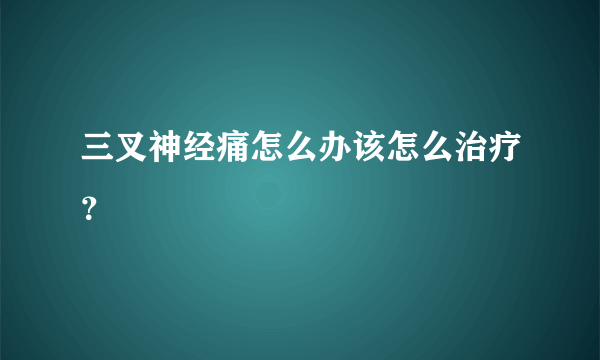 三叉神经痛怎么办该怎么治疗？