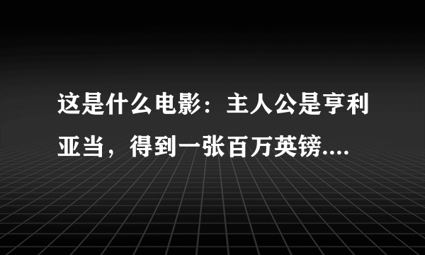 这是什么电影：主人公是亨利亚当，得到一张百万英镑.......